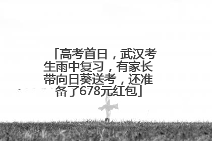 高考首日，武汉考生雨中复习，有家长带向日葵送考，还准备了678元红包