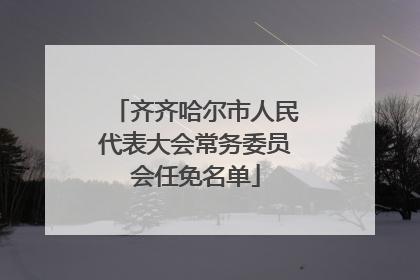 齐齐哈尔市人民代表大会常务委员会任免名单