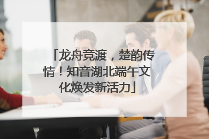 龙舟竞渡，楚韵传情！知音湖北端午文化焕发新活力