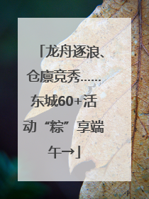 龙舟逐浪、仓廪竞秀……东城60+活动“粽”享端午→