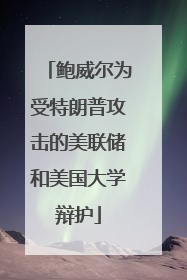 鲍威尔为受特朗普攻击的美联储和美国大学辩护