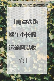 鹰潭铁路端午小长假运输圆满收官
