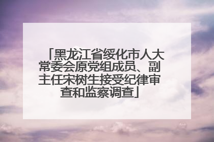 黑龙江省绥化市人大常委会原党组成员、副主任宋树生接受纪律审查和监察调查