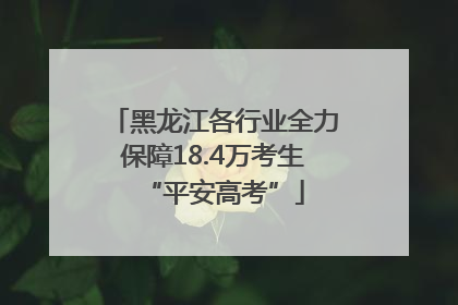 黑龙江各行业全力保障18.4万考生“平安高考”