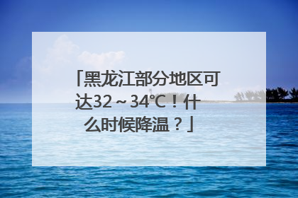 黑龙江部分地区可达32～34℃！什么时候降温？