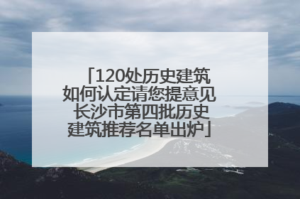 120处历史建筑如何认定请您提意见 长沙市第四批历史建筑推荐名单出炉