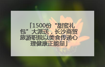 1500份“甜蜜礼包”大派送，长沙商贸旅游职院以美食传递心理健康正能量