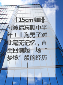 15cm咖啡勺被遗忘腹中半年！上海男子对此毫无记忆，直至回溯起一场“梦境”般的经历