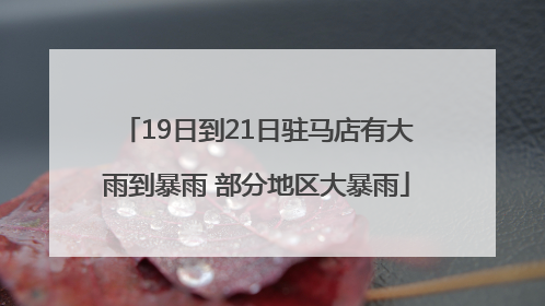 19日到21日驻马店有大雨到暴雨 部分地区大暴雨