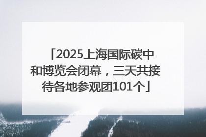 2025上海国际碳中和博览会闭幕，三天共接待各地参观团101个