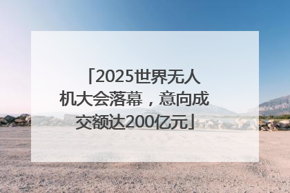 2025世界无人机大会落幕，意向成交额达200亿元