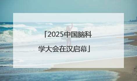 2025中国脑科学大会在汉启幕
