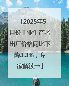 2025年5月份工业生产者出厂价格同比下降3.3%，专家解读→