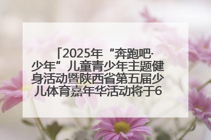 2025年“奔跑吧·少年”儿童青少年主题健身活动暨陕西省第五届少儿体育嘉年华活动将于6月14日正式举办