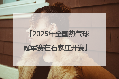 2025年全国热气球冠军赛在石家庄开赛