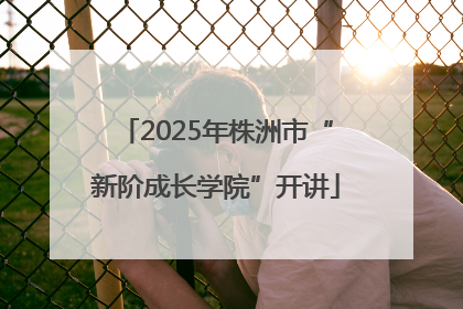 2025年株洲市“新阶成长学院”开讲