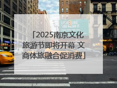 2025南京文化旅游节即将开幕 文商体旅融合促消费