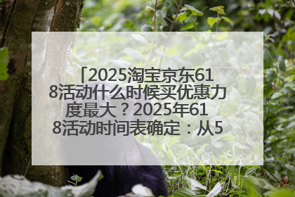 2025淘宝京东618活动什么时候买优惠力度最大？2025年618活动时间表确定：从5月13日20:00至6月18日24时