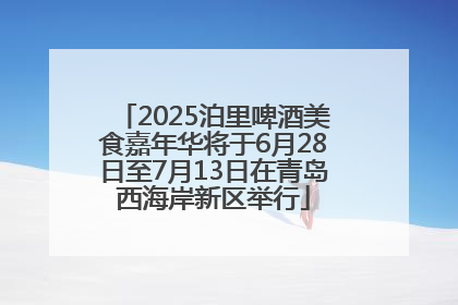 2025泊里啤酒美食嘉年华将于6月28日至7月13日在青岛西海岸新区举行