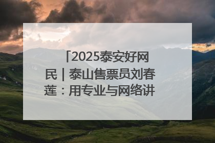 2025泰安好网民｜泰山售票员刘春莲：用专业与网络讲好泰山故事