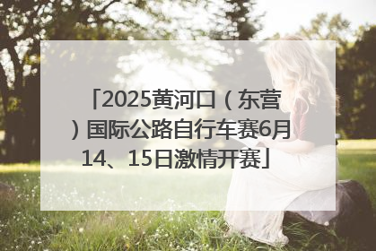 2025黄河口（东营）国际公路自行车赛6月14、15日激情开赛