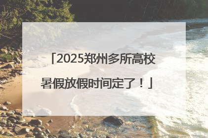 2025郑州多所高校暑假放假时间定了！