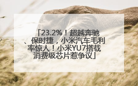 23.2%！超越奔驰、保时捷，小米汽车毛利率惊人！小米YU7搭载消费级芯片惹争议