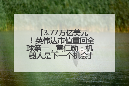 3.77万亿美元！英伟达市值重回全球第一，黄仁勋：机器人是下一个机会