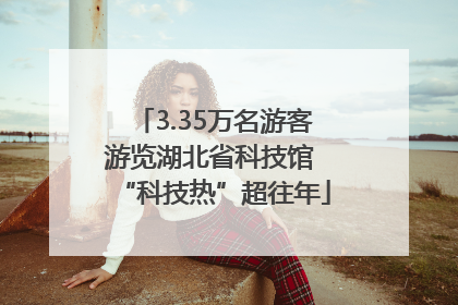 3.35万名游客游览湖北省科技馆 “科技热”超往年