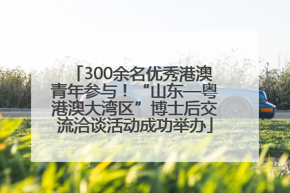 300余名优秀港澳青年参与！“山东—粤港澳大湾区”博士后交流洽谈活动成功举办