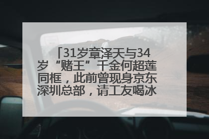 31岁章泽天与34岁“赌王”千金何超莲同框，此前曾现身京东深圳总部，请工友喝冰饮，点了300多杯