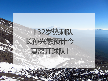 32岁热刺队长孙兴慜预计今夏离开球队