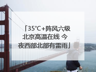 35℃+阵风六级 北京高温在线 今夜西部北部有雷雨