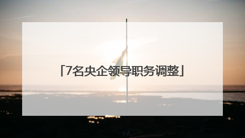 7名央企领导职务调整