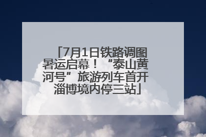 7月1日铁路调图暑运启幕！“泰山黄河号”旅游列车首开 淄博境内停三站