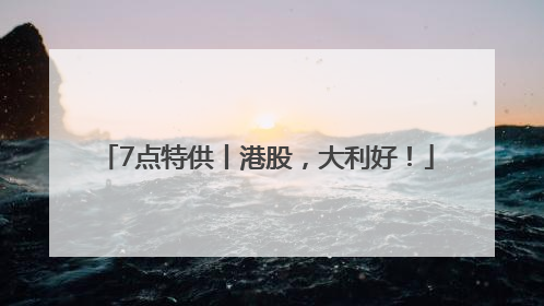 7点特供丨港股，大利好！