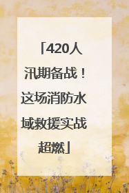 420人汛期备战！这场消防水域救援实战超燃