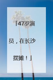 47岁演员，在长沙摆摊！
