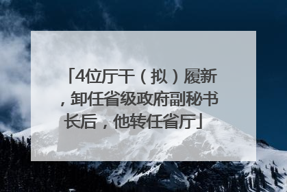 4位厅干（拟）履新，卸任省级政府副秘书长后，他转任省厅