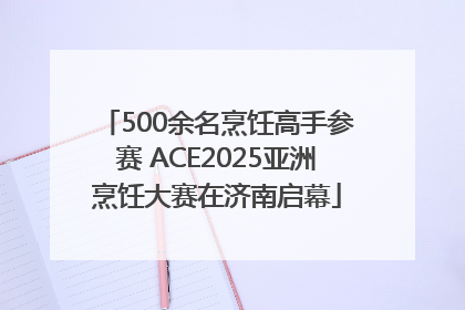 500余名烹饪高手参赛 ACE2025亚洲烹饪大赛在济南启幕