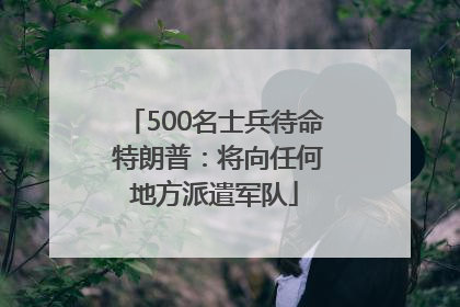 500名士兵待命 特朗普：将向任何地方派遣军队