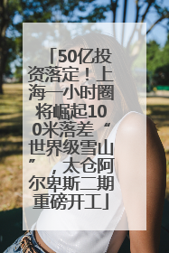 50亿投资落定！上海一小时圈将崛起100米落差“世界级雪山”，太仓阿尔卑斯二期重磅开工