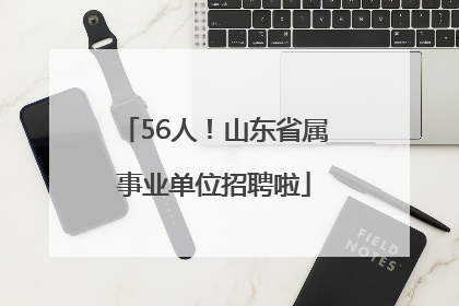 56人！山东省属事业单位招聘啦