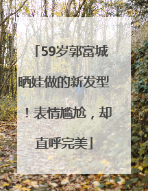 59岁郭富城晒娃做的新发型！表情尴尬，却直呼完美