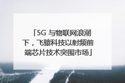 5G 与物联网浪潮下，飞骧科技以射频前端芯片技术突围市场