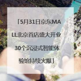 5月31日京东MALL北京首店盛大开业 30个沉浸式智能体验馆持续火爆
