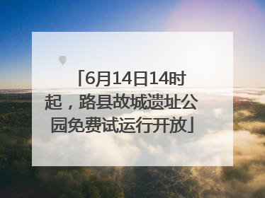 6月14日14时起，路县故城遗址公园免费试运行开放