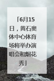 6月15日，黄石奥体中心体育场将举办演唱会和烟花秀