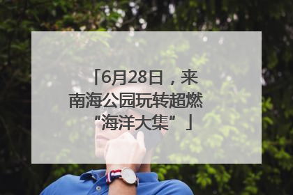 6月28日，来南海公园玩转超燃 “海洋大集”