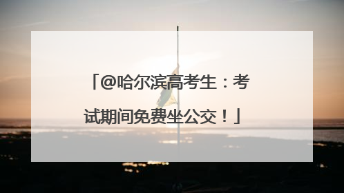 @哈尔滨高考生：考试期间免费坐公交！